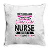 I Never Dreamed I d Grow Up To Be A Super Cute Nurse But Here I'm Kill Throw Pillow