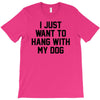 i just want to hang with my dog T-Shirt