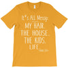 its all messy;  my hair the house the kid life T-Shirt