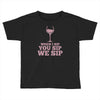 when you sip, i sip, we sip Toddler T-shirt