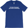 i'm here because you broke something T-Shirt