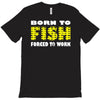 born to fish forced to work T-Shirt
