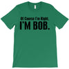 of course i'm right i'm bob T-Shirt