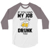 if you had my job you'd be drunk too 3/4 Sleeve Shirt