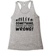 Something Somewhere Went Terribly Wrong Racerback Tank