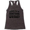 Something Somewhere Went Terribly Wrong Racerback Tank