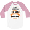 All Men Created Equal But The Best Born In February 3/4 Sleeve Shirt