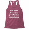 i'm here because you broke something Racerback Tank