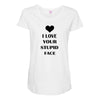 i love your stupid face Maternity Scoop Neck T-shirt