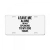 Leave Me Alone I Am Only Speaking To My Dog Today License Plate
