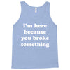 i'm here because you broke something Tank Top