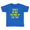 there's no way you woke up like Toddler T-shirt