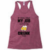 if you had my job you'd be drunk too Racerback Tank