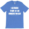 i am unable to quit as i am currently too legit T-Shirt