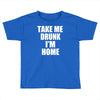 take me drunk i'm home Toddler T-shirt