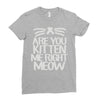are you kitten me right meow Ladies Fitted T-Shirt
