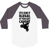 it's only illegal if you get caught 3/4 Sleeve Shirt