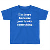 i'm here because you broke something Toddler T-shirt
