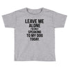 Leave Me Alone I Am Only Speaking To My Dog Today Toddler T-shirt
