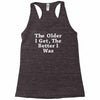 the older i get the better Racerback Tank