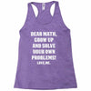 Dear Math Grow Up and Solve Your Own Problems! Love, me Racerback Tank
