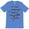 IT'S NOT DRINKING ALONE IF THE DOG IS HOME! T-Shirt