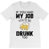 if you had my job you'd be drunk too T-Shirt