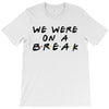 we were on a break T-Shirt