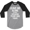 Leave Me Alone I Am Only Speaking To My Dog Today 3/4 Sleeve Shirt