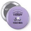 I Dont Need Therapy I Just Need Teaching Pin-back button