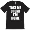 take me drunk i'm home T-Shirt