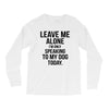 Leave Me Alone I Am Only Speaking To My Dog Today Long Sleeve Shirts