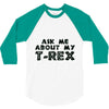ask me about my t rex 3/4 Sleeve Shirt