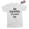age disgracefully its more fun Exclusive T-shirt