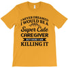i never dreamed i would be a super cute caregiver but here i am killin T-Shirt