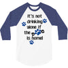 IT'S NOT DRINKING ALONE IF THE DOG IS HOME! 3/4 Sleeve Shirt