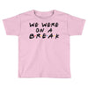 we were on a break Toddler T-shirt