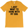 i just want to hang with my dog T-Shirt