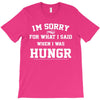 i'm sorry for what i said when i was hungry T-Shirt