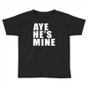 aye he's mine funny Toddler T-shirt