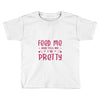 Feed Me and Tell Me I'm Pretty Toddler T-shirt