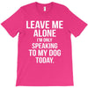 Leave Me Alone I Am Only Speaking To My Dog Today T-Shirt