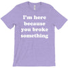 i'm here because you broke something T-Shirt