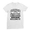 i never dreamed i would be a super cute caregiver but here i am killin Ladies Fitted T-Shirt