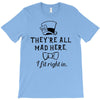 They're All Mad Here. I fit right in T-Shirt