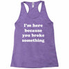 i'm here because you broke something Racerback Tank