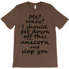 Me? Crazy? I should get down off this unicorn and slap you T-Shirt
