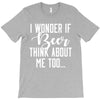 I Wonder If Beer Thinks About Me T-Shirt
