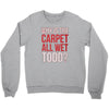 why is the carpet all wet todd.. Crewneck Sweatshirt