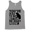 you've cat to be kitten me right meow Tank Top